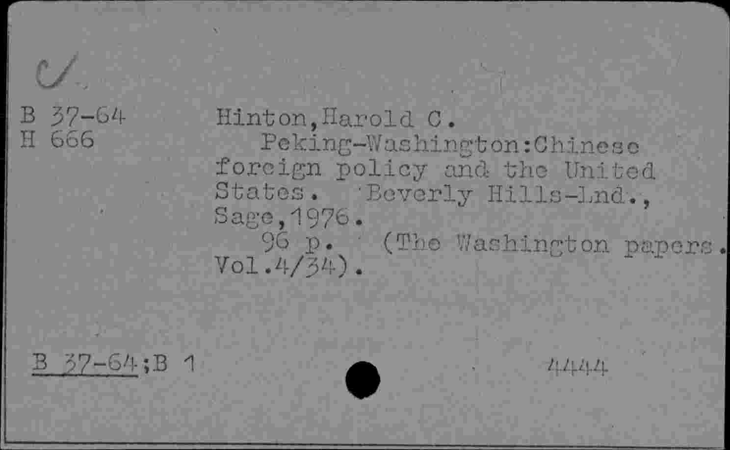 ﻿B 37-64
H 666
Hinton,Harold C.
Peking-Washington:Chineso foreign policy and the United States. ’Beverly Hills-Lnd., Sage,1976•
96 p. ' (Th® Washington napor Vo1.4/34).	" "
B 37-64;B 1
4444